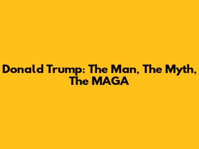 Donald Trump: The Man, The Myth, The MAGA