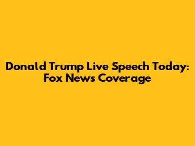 Donald Trump Live Speech Today: Fox News Coverage