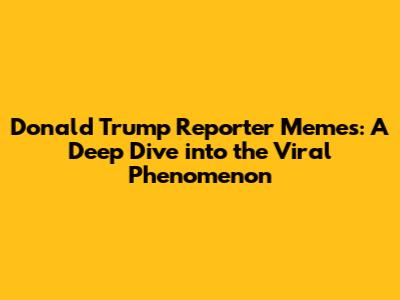 Donald Trump Reporter Memes: A Deep Dive into the Viral Phenomenon