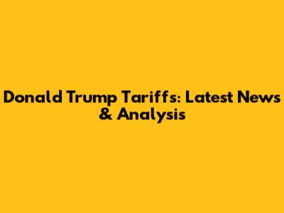 Donald Trump Tariffs: Latest News & Analysis