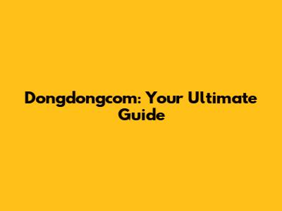 Dongdongcom: Your Ultimate Guide