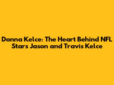 Donna Kelce: The Heart Behind NFL Stars Jason and Travis Kelce