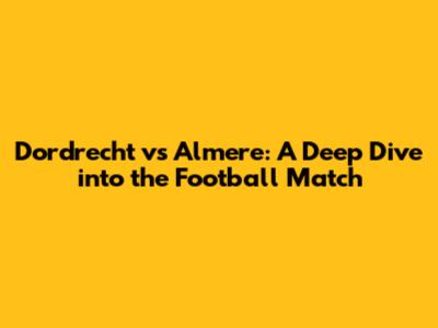 Dordrecht vs Almere: A Deep Dive into the Football Match