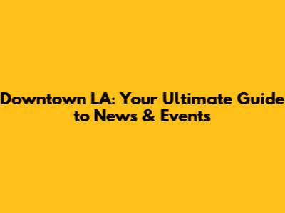 Downtown LA: Your Ultimate Guide to News & Events