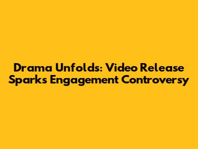 Drama Unfolds: Video Release Sparks Engagement Controversy