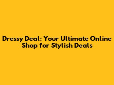 Dressy Deal: Your Ultimate Online Shop for Stylish Deals