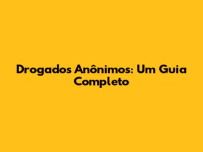 Drogados Anônimos: Um Guia Completo