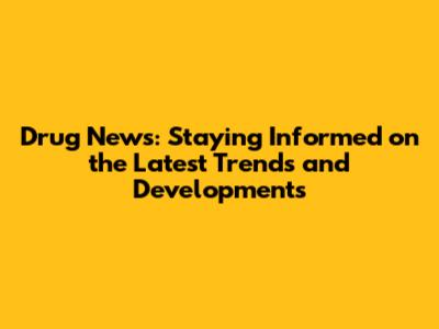Drug News: Staying Informed on the Latest Trends and Developments