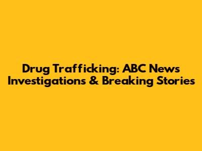 Drug Trafficking: ABC News Investigations & Breaking Stories