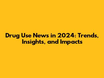 Drug Use News in 2024: Trends, Insights, and Impacts