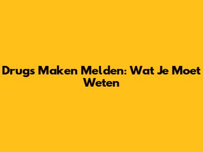 Drugs Maken Melden: Wat Je Moet Weten