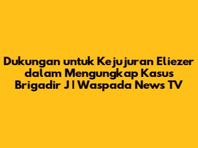 Dukungan untuk Kejujuran Eliezer dalam Mengungkap Kasus Brigadir J | Waspada News TV