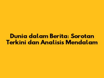 Dunia dalam Berita: Sorotan Terkini dan Analisis Mendalam