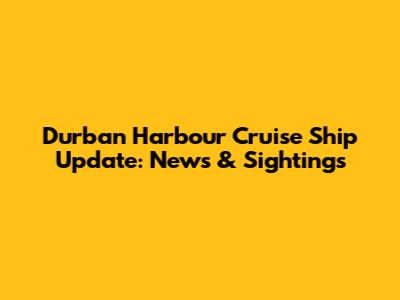Durban Harbour Cruise Ship Update: News & Sightings