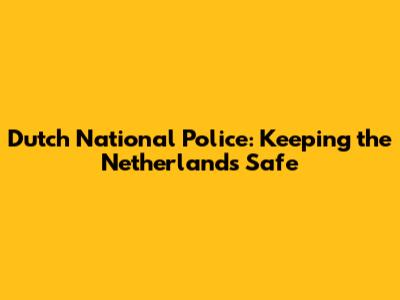 Dutch National Police: Keeping the Netherlands Safe
