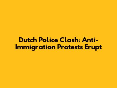 Dutch Police Clash: Anti-Immigration Protests Erupt