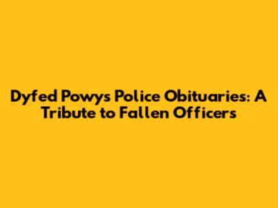 Dyfed Powys Police Obituaries: A Tribute to Fallen Officers
