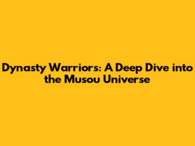 Dynasty Warriors: A Deep Dive into the Musou Universe