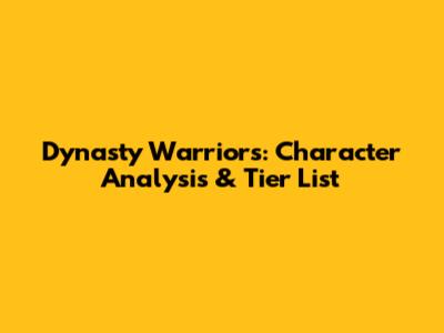 Dynasty Warriors: Character Analysis & Tier List