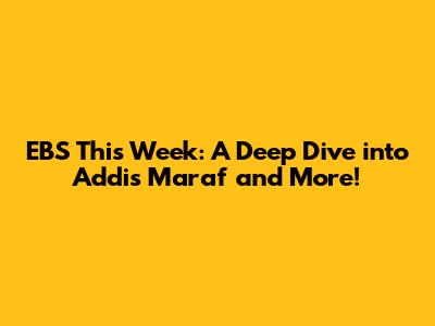 EBS This Week: A Deep Dive into Addis Maraf and More!