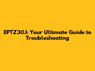 EPTZ30J: Your Ultimate Guide to Troubleshooting