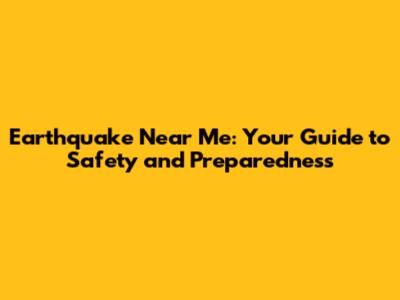 Earthquake Near Me: Your Guide to Safety and Preparedness