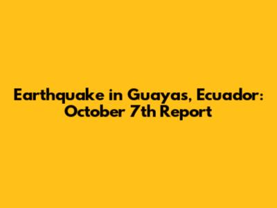 Earthquake in Guayas, Ecuador: October 7th Report