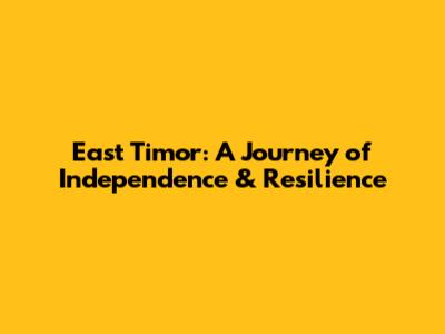 East Timor: A Journey of Independence & Resilience