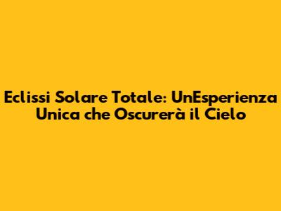Eclissi Solare Totale: Un'Esperienza Unica che Oscurerà il Cielo