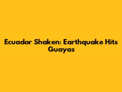 Ecuador Shaken: Earthquake Hits Guayas