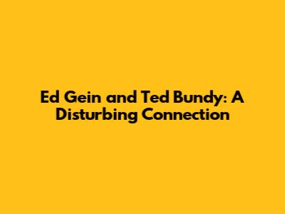 Ed Gein and Ted Bundy: A Disturbing Connection