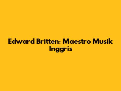 Edward Britten: Maestro Musik Inggris