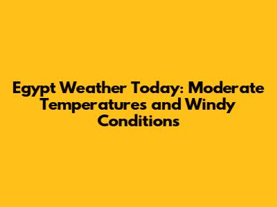 Egypt Weather Today: Moderate Temperatures and Windy Conditions