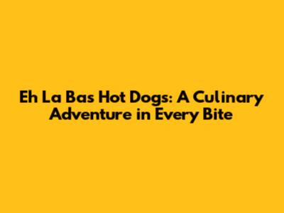 Eh La Bas Hot Dogs: A Culinary Adventure in Every Bite