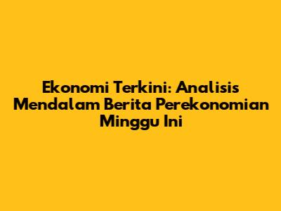 Ekonomi Terkini: Analisis Mendalam Berita Perekonomian Minggu Ini