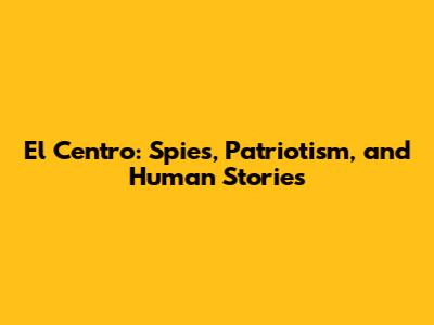 El Centro: Spies, Patriotism, and Human Stories