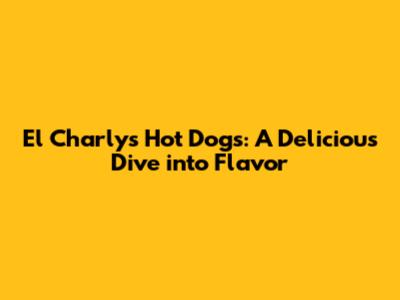 El Charly's Hot Dogs: A Delicious Dive into Flavor