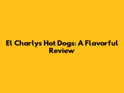 El Charly's Hot Dogs: A Flavorful Review