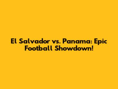 El Salvador vs. Panama: Epic Football Showdown!