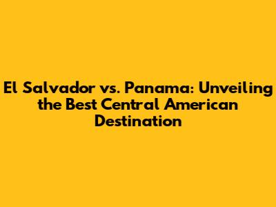 El Salvador vs. Panama: Unveiling the Best Central American Destination