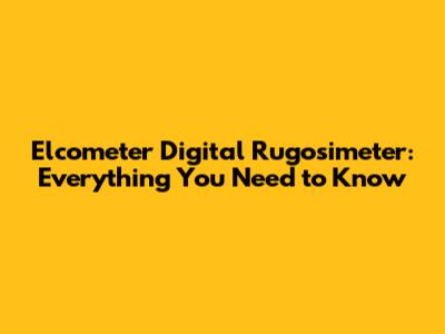 Elcometer Digital Rugosimeter: Everything You Need to Know