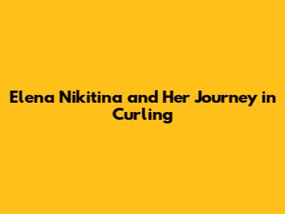 Elena Nikitina and Her Journey in Curling