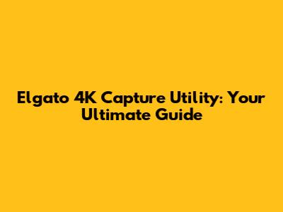 Elgato 4K Capture Utility: Your Ultimate Guide