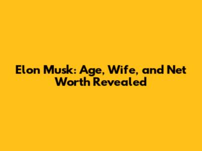 Elon Musk: Age, Wife, and Net Worth Revealed