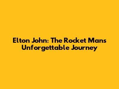 Elton John: The Rocket Man's Unforgettable Journey