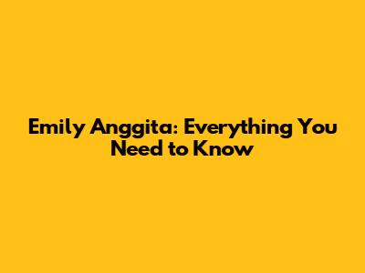 Emily Anggita: Everything You Need to Know