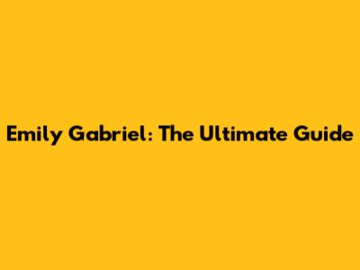 Emily Gabriel: The Ultimate Guide