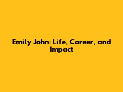 Emily John: Life, Career, and Impact