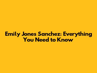 Emily Jones Sanchez: Everything You Need to Know