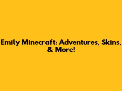 Emily Minecraft: Adventures, Skins, & More!
